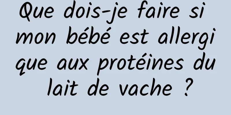 Que dois-je faire si mon bébé est allergique aux protéines du lait de vache ?