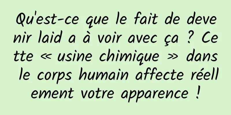Qu'est-ce que le fait de devenir laid a à voir avec ça ? Cette « usine chimique » dans le corps humain affecte réellement votre apparence !