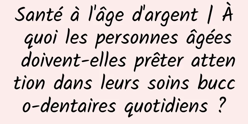 Santé à l'âge d'argent | À quoi les personnes âgées doivent-elles prêter attention dans leurs soins bucco-dentaires quotidiens ?