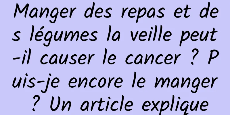 Manger des repas et des légumes la veille peut-il causer le cancer ? Puis-je encore le manger ? Un article explique