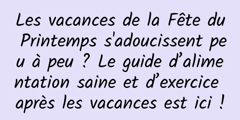 Les vacances de la Fête du Printemps s'adoucissent peu à peu ? Le guide d’alimentation saine et d’exercice après les vacances est ici !