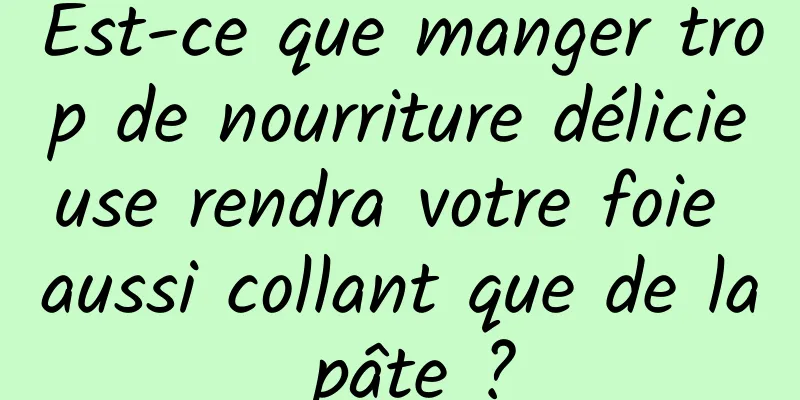 Est-ce que manger trop de nourriture délicieuse rendra votre foie aussi collant que de la pâte ?