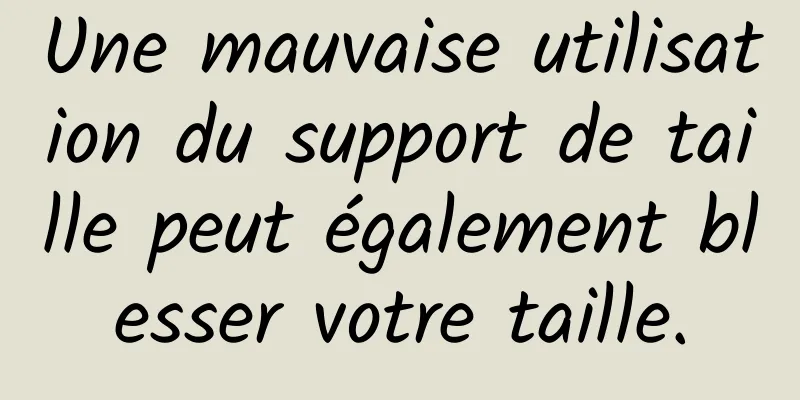 Une mauvaise utilisation du support de taille peut également blesser votre taille.