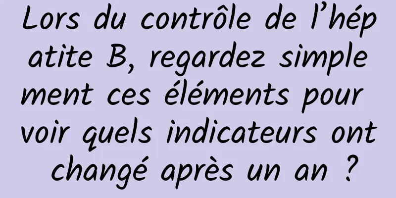 Lors du contrôle de l’hépatite B, regardez simplement ces éléments pour voir quels indicateurs ont changé après un an ?