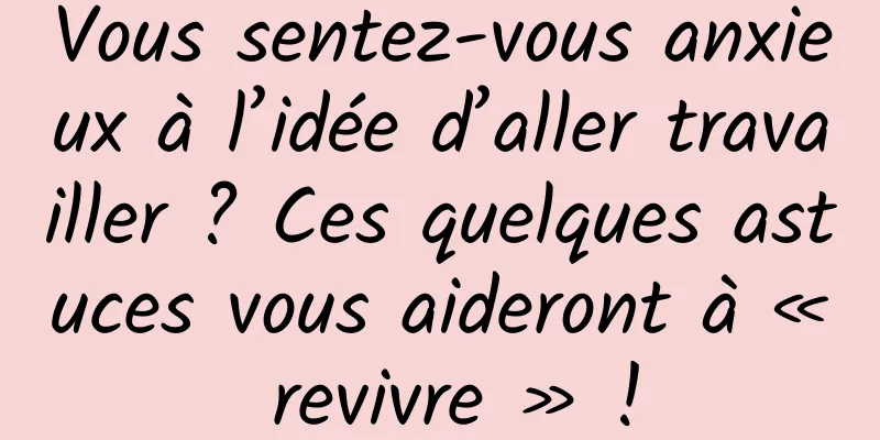 Vous sentez-vous anxieux à l’idée d’aller travailler ? Ces quelques astuces vous aideront à « revivre » !