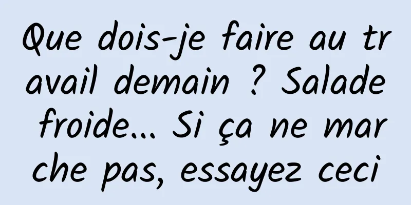 Que dois-je faire au travail demain ? Salade froide... Si ça ne marche pas, essayez ceci