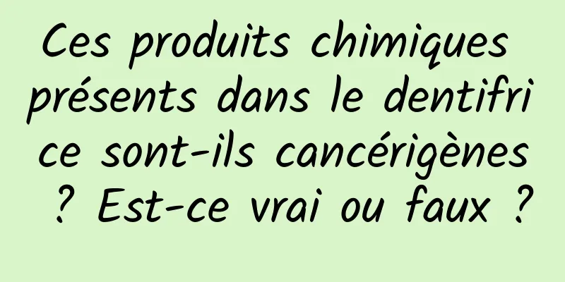Ces produits chimiques présents dans le dentifrice sont-ils cancérigènes ? Est-ce vrai ou faux ?
