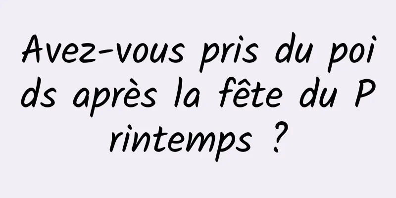 Avez-vous pris du poids après la fête du Printemps ?