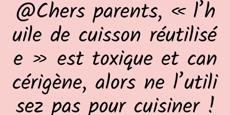 @Chers parents, « l’huile de cuisson réutilisée » est toxique et cancérigène, alors ne l’utilisez pas pour cuisiner !