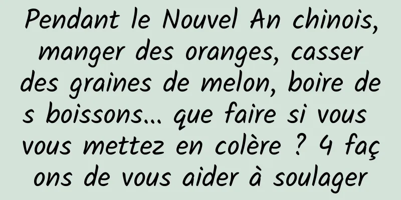 Pendant le Nouvel An chinois, manger des oranges, casser des graines de melon, boire des boissons... que faire si vous vous mettez en colère ? 4 façons de vous aider à soulager