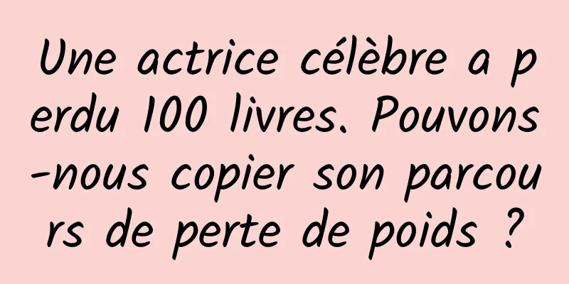 Une actrice célèbre a perdu 100 livres. Pouvons-nous copier son parcours de perte de poids ?