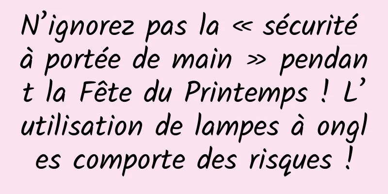 N’ignorez pas la « sécurité à portée de main » pendant la Fête du Printemps ! L’utilisation de lampes à ongles comporte des risques !