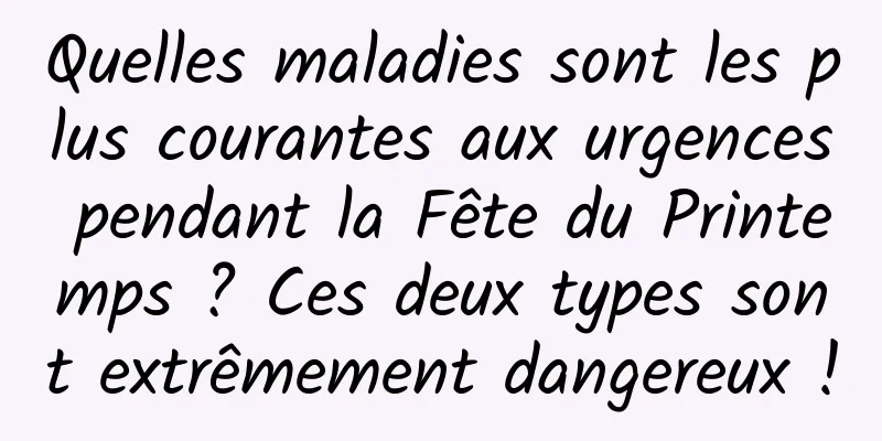 Quelles maladies sont les plus courantes aux urgences pendant la Fête du Printemps ? Ces deux types sont extrêmement dangereux !