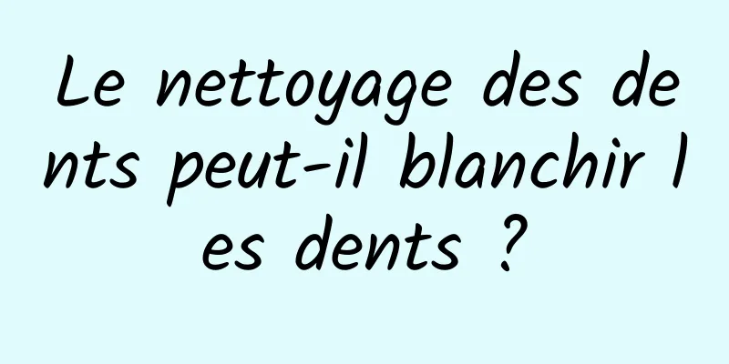 Le nettoyage des dents peut-il blanchir les dents ?