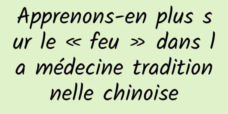 Apprenons-en plus sur le « feu » dans la médecine traditionnelle chinoise