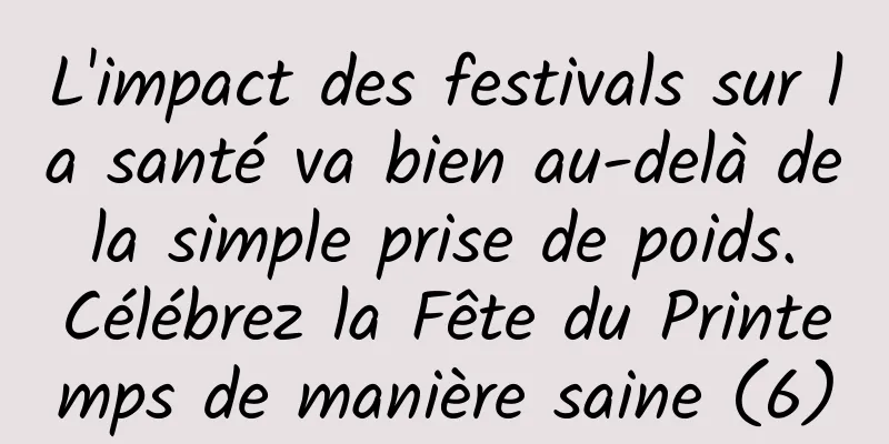 L'impact des festivals sur la santé va bien au-delà de la simple prise de poids. Célébrez la Fête du Printemps de manière saine (6)