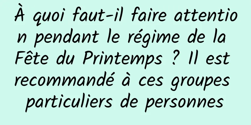 À quoi faut-il faire attention pendant le régime de la Fête du Printemps ? Il est recommandé à ces groupes particuliers de personnes