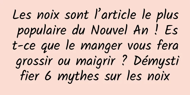 Les noix sont l’article le plus populaire du Nouvel An ! Est-ce que le manger vous fera grossir ou maigrir ? Démystifier 6 mythes sur les noix