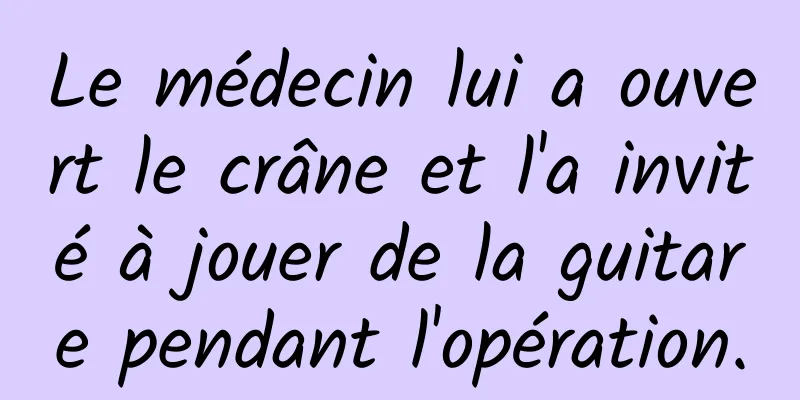 Le médecin lui a ouvert le crâne et l'a invité à jouer de la guitare pendant l'opération.
