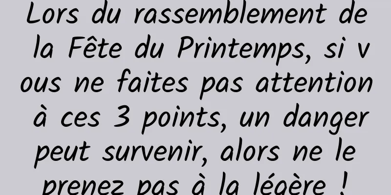 Lors du rassemblement de la Fête du Printemps, si vous ne faites pas attention à ces 3 points, un danger peut survenir, alors ne le prenez pas à la légère !