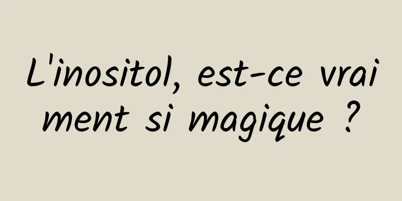 L'inositol, est-ce vraiment si magique ?