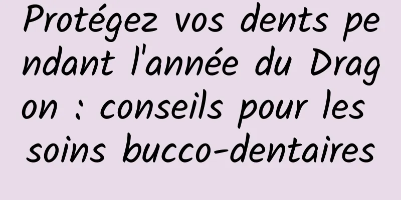 Protégez vos dents pendant l'année du Dragon : conseils pour les soins bucco-dentaires