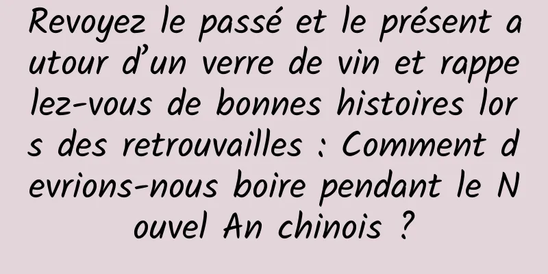 Revoyez le passé et le présent autour d’un verre de vin et rappelez-vous de bonnes histoires lors des retrouvailles : Comment devrions-nous boire pendant le Nouvel An chinois ?