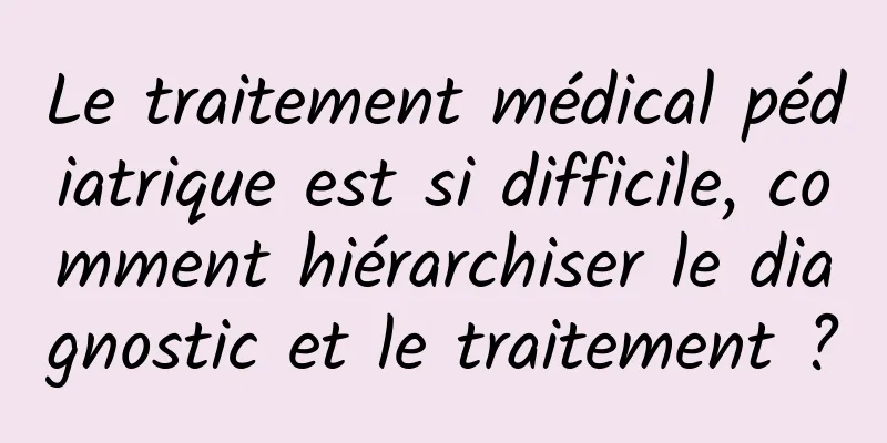 Le traitement médical pédiatrique est si difficile, comment hiérarchiser le diagnostic et le traitement ?
