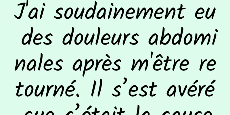 J'ai soudainement eu des douleurs abdominales après m'être retourné. Il s’est avéré que c’était la cause.