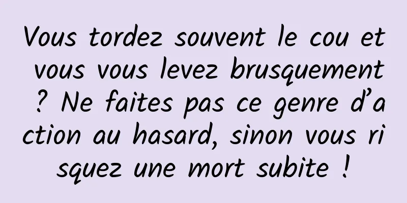 Vous tordez souvent le cou et vous vous levez brusquement ? Ne faites pas ce genre d’action au hasard, sinon vous risquez une mort subite !