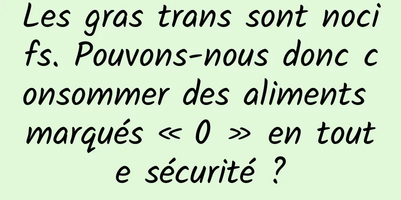 Les gras trans sont nocifs. Pouvons-nous donc consommer des aliments marqués « 0 » en toute sécurité ?