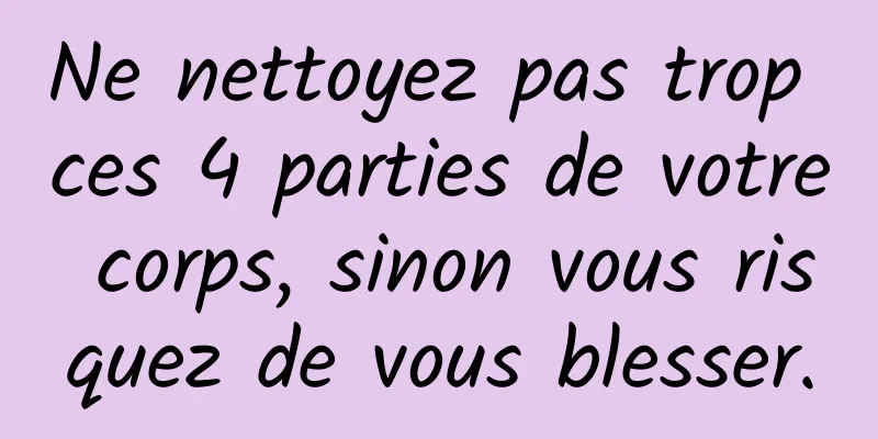 Ne nettoyez pas trop ces 4 parties de votre corps, sinon vous risquez de vous blesser.