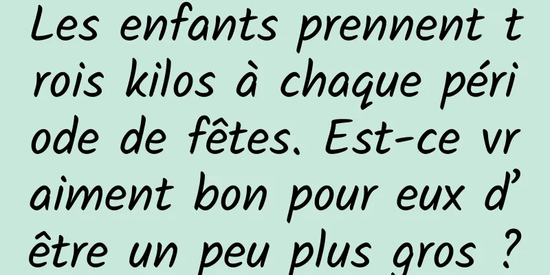 Les enfants prennent trois kilos à chaque période de fêtes. Est-ce vraiment bon pour eux d’être un peu plus gros ?