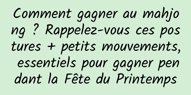Comment gagner au mahjong ? Rappelez-vous ces postures + petits mouvements, essentiels pour gagner pendant la Fête du Printemps