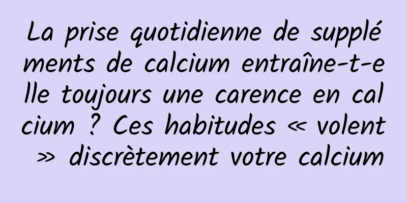La prise quotidienne de suppléments de calcium entraîne-t-elle toujours une carence en calcium ? Ces habitudes « volent » discrètement votre calcium