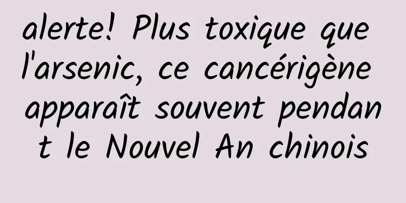 alerte! Plus toxique que l'arsenic, ce cancérigène apparaît souvent pendant le Nouvel An chinois