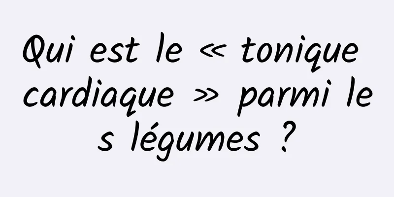 Qui est le « tonique cardiaque » parmi les légumes ?