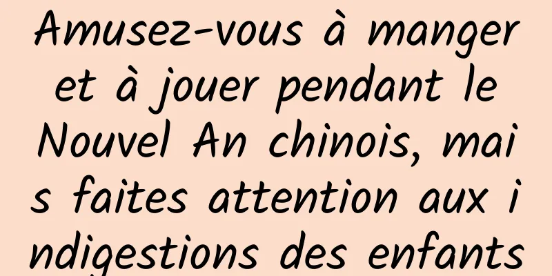 Amusez-vous à manger et à jouer pendant le Nouvel An chinois, mais faites attention aux indigestions des enfants