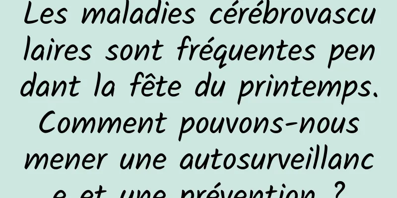 Les maladies cérébrovasculaires sont fréquentes pendant la fête du printemps. Comment pouvons-nous mener une autosurveillance et une prévention ?