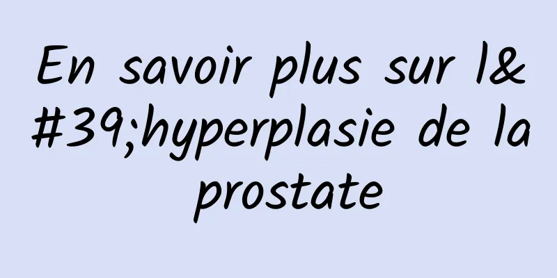 En savoir plus sur l'hyperplasie de la prostate
