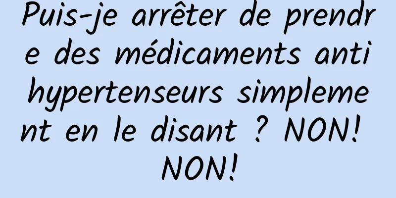 Puis-je arrêter de prendre des médicaments antihypertenseurs simplement en le disant ? NON! NON!