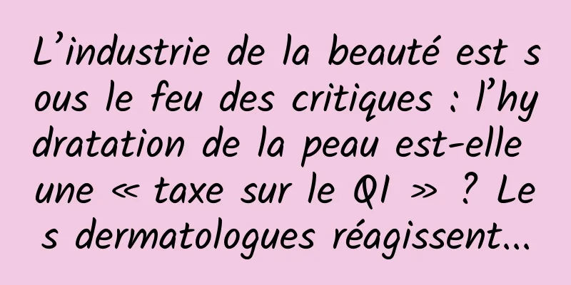 L’industrie de la beauté est sous le feu des critiques : l’hydratation de la peau est-elle une « taxe sur le QI » ? Les dermatologues réagissent...