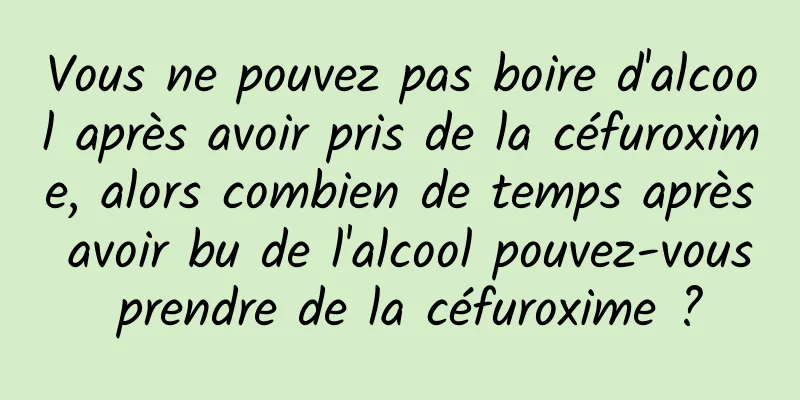 Vous ne pouvez pas boire d'alcool après avoir pris de la céfuroxime, alors combien de temps après avoir bu de l'alcool pouvez-vous prendre de la céfuroxime ?