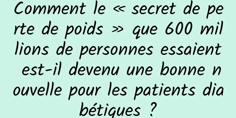 Comment le « secret de perte de poids » que 600 millions de personnes essaient est-il devenu une bonne nouvelle pour les patients diabétiques ?