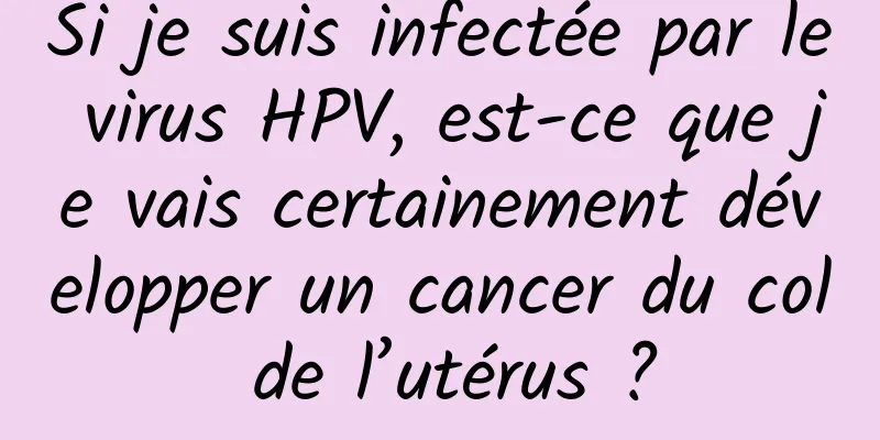 Si je suis infectée par le virus HPV, est-ce que je vais certainement développer un cancer du col de l’utérus ?