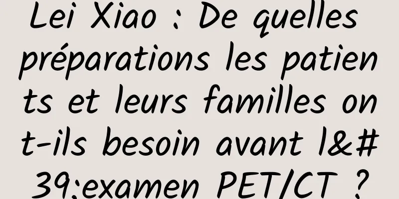 Lei Xiao : De quelles préparations les patients et leurs familles ont-ils besoin avant l'examen PET/CT ?