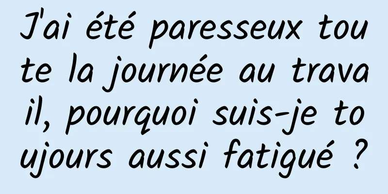 J'ai été paresseux toute la journée au travail, pourquoi suis-je toujours aussi fatigué ?