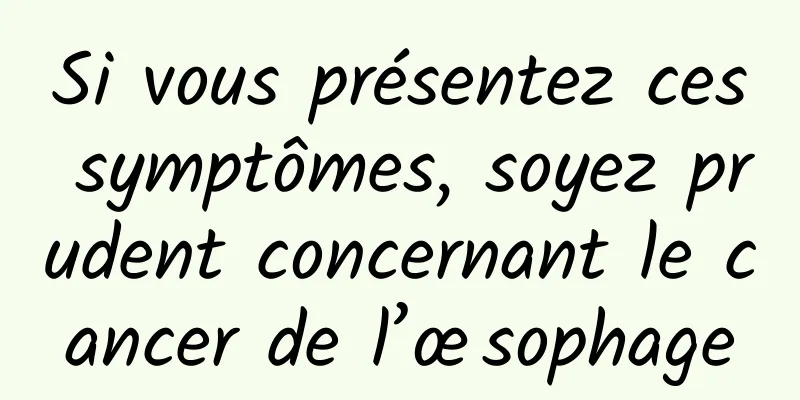 Si vous présentez ces symptômes, soyez prudent concernant le cancer de l’œsophage