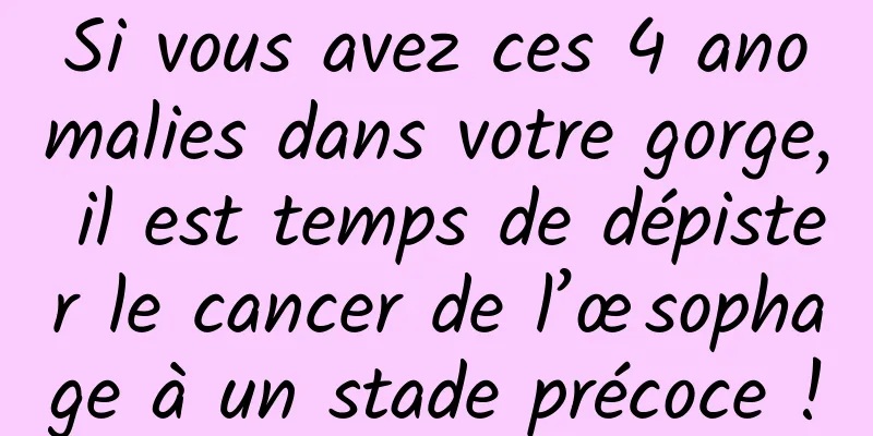 Si vous avez ces 4 anomalies dans votre gorge, il est temps de dépister le cancer de l’œsophage à un stade précoce !