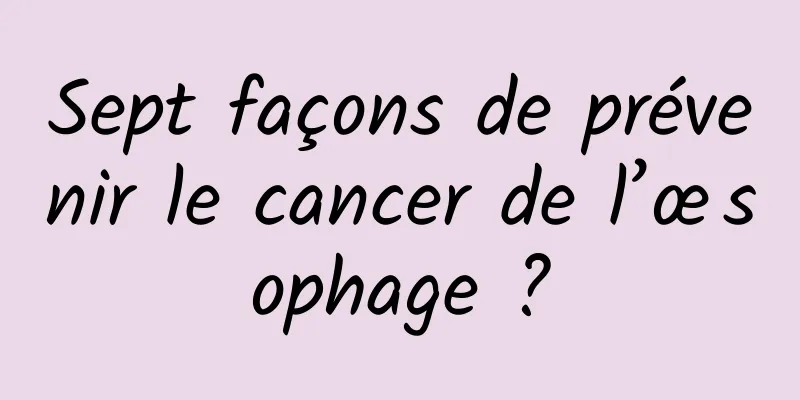 Sept façons de prévenir le cancer de l’œsophage ?